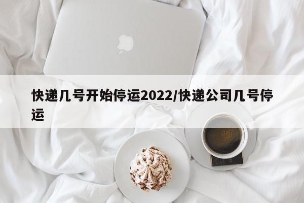 快递几号开始停运2022/快递公司几号停运