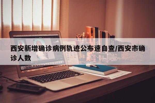西安新增确诊病例轨迹公布速自查/西安市确诊人数