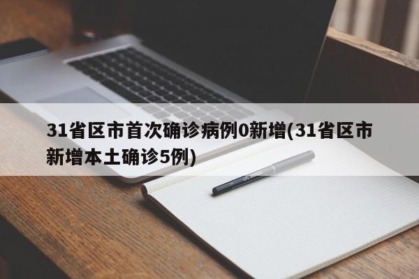 31省区市首次确诊病例0新增(31省区市新增本土确诊5例)