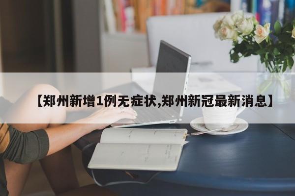 【郑州新增1例无症状,郑州新冠最新消息】