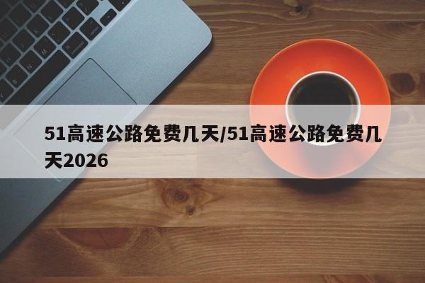 51高速公路免费几天/51高速公路免费几天2026