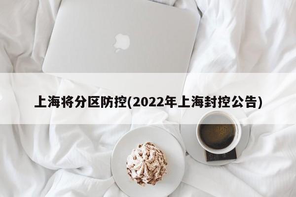 上海将分区防控(2022年上海封控公告)