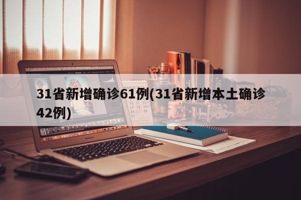 31省新增确诊61例(31省新增本土确诊42例)