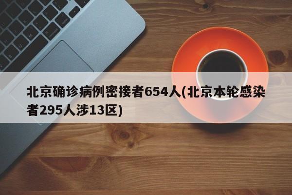 北京确诊病例密接者654人(北京本轮感染者295人涉13区)