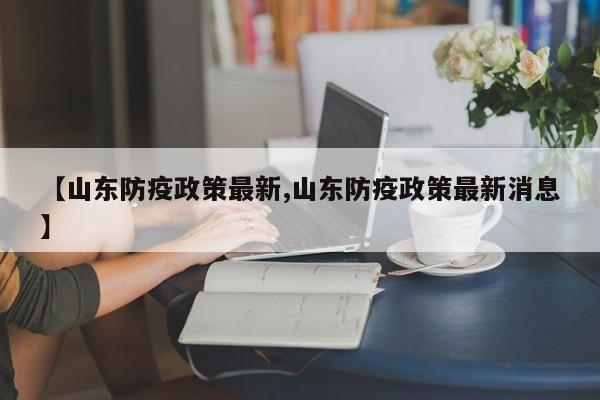 【山东防疫政策最新,山东防疫政策最新消息】