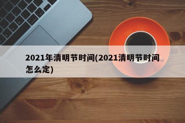 2021年清明节时间(2021清明节时间怎么定)