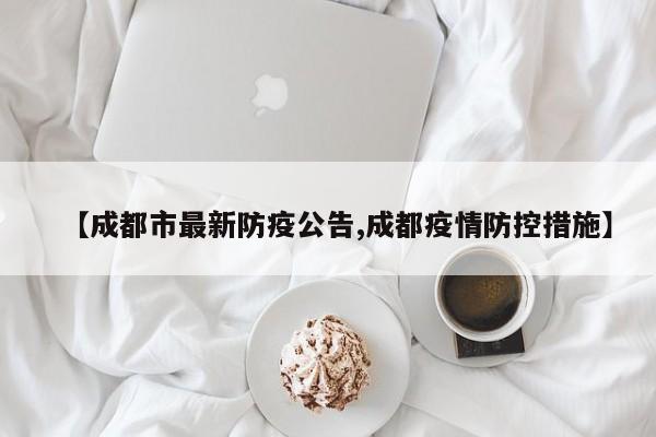 【成都市最新防疫公告,成都疫情防控措施】