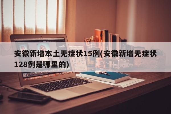 安徽新增本土无症状15例(安徽新增无症状128例是哪里的)
