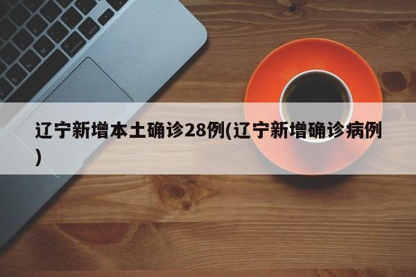 辽宁新增本土确诊28例(辽宁新增确诊病例)