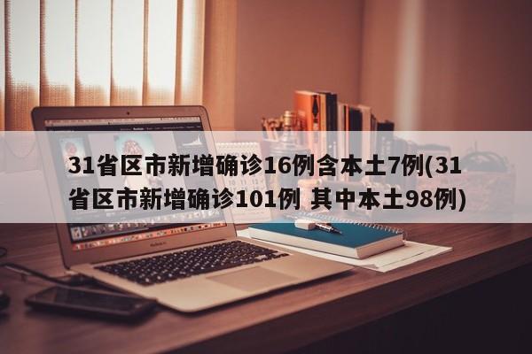 31省区市新增确诊16例含本土7例(31省区市新增确诊101例 其中本土98例)