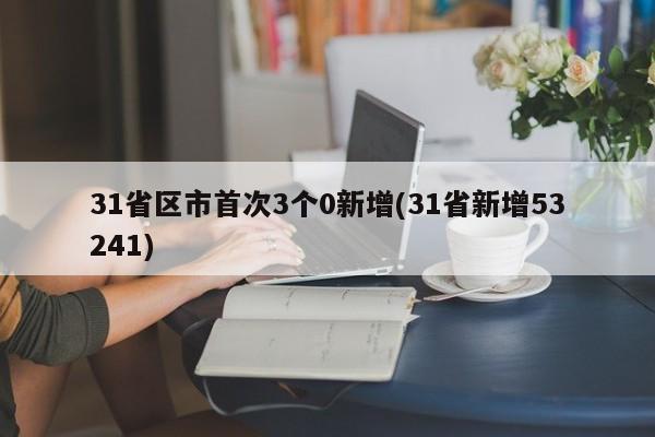 31省区市首次3个0新增(31省新增53241)