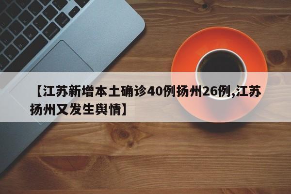 【江苏新增本土确诊40例扬州26例,江苏扬州又发生舆情】
