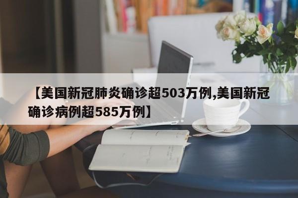 【美国新冠肺炎确诊超503万例,美国新冠确诊病例超585万例】