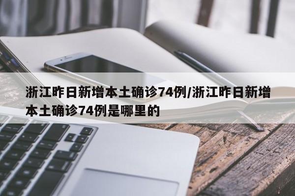 浙江昨日新增本土确诊74例/浙江昨日新增本土确诊74例是哪里的