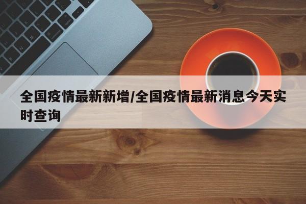 全国疫情最新新增/全国疫情最新消息今天实时查询