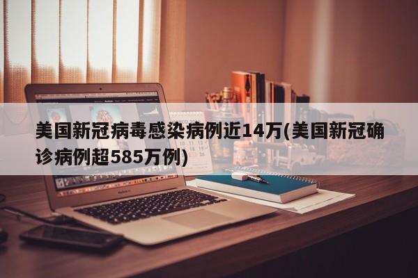 美国新冠病毒感染病例近14万(美国新冠确诊病例超585万例)