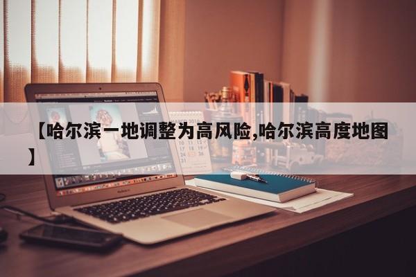 【哈尔滨一地调整为高风险,哈尔滨高度地图】