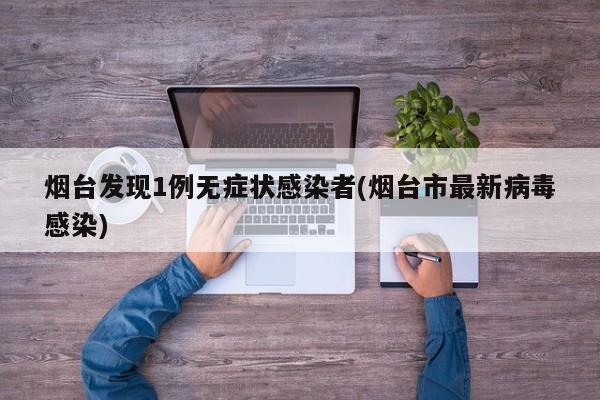 烟台发现1例无症状感染者(烟台市最新病毒感染)
