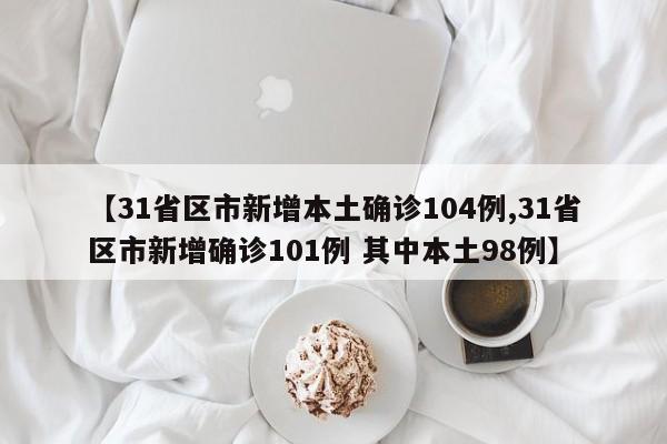 【31省区市新增本土确诊104例,31省区市新增确诊101例 其中本土98例】