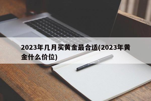 2023年几月买黄金最合适(2023年黄金什么价位)