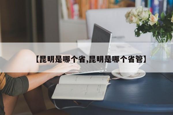 【昆明是哪个省,昆明是哪个省管】