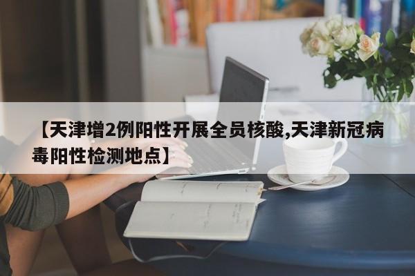 【天津增2例阳性开展全员核酸,天津新冠病毒阳性检测地点】