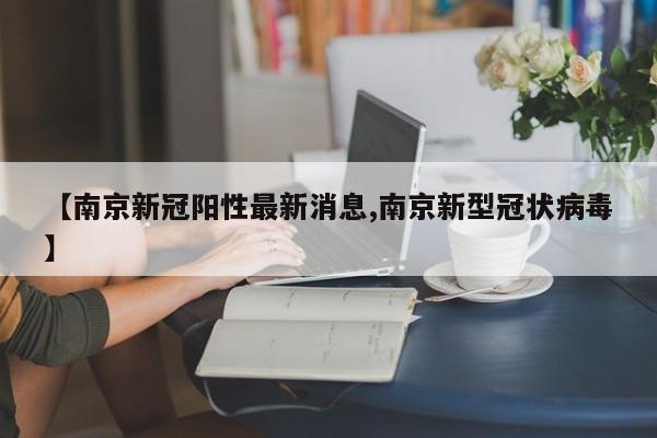 【南京新冠阳性最新消息,南京新型冠状病毒】