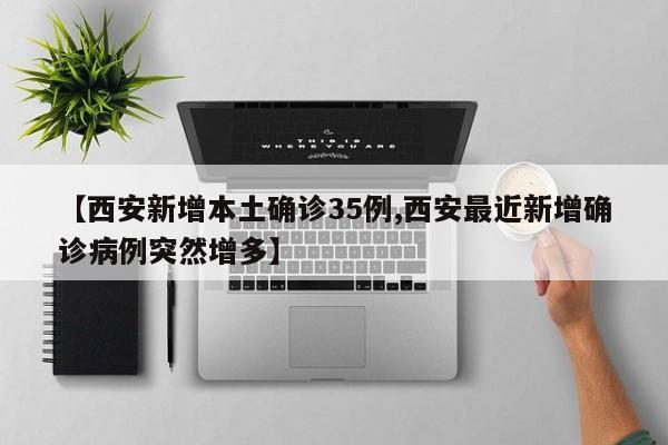 【西安新增本土确诊35例,西安最近新增确诊病例突然增多】