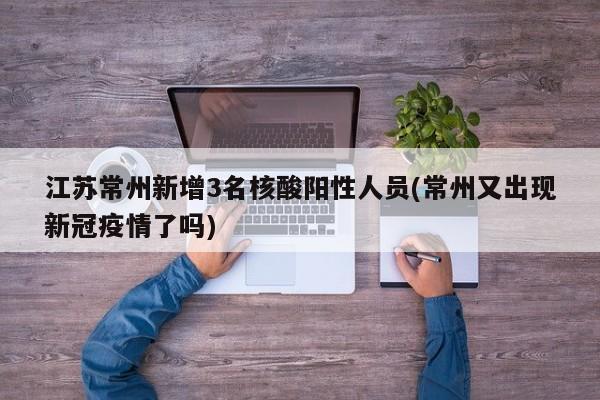 江苏常州新增3名核酸阳性人员(常州又出现新冠疫情了吗)
