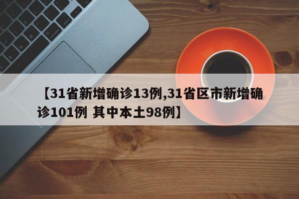 【31省新增确诊13例,31省区市新增确诊101例 其中本土98例】