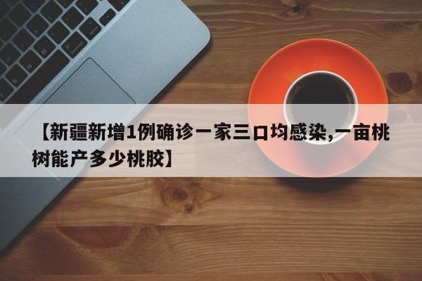 【新疆新增1例确诊一家三口均感染,一亩桃树能产多少桃胶】