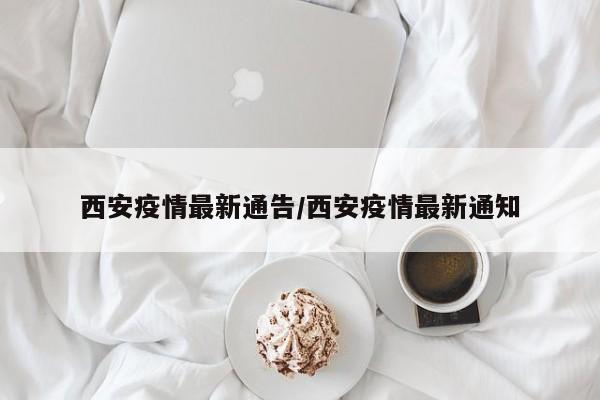 西安疫情最新通告/西安疫情最新通知