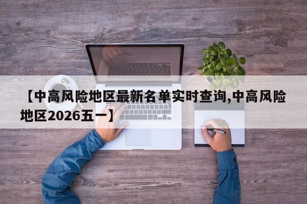 【中高风险地区最新名单实时查询,中高风险地区2026五一】