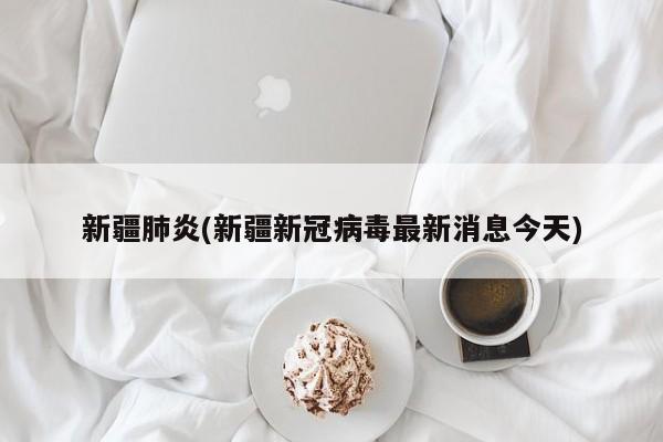 新疆肺炎(新疆新冠病毒最新消息今天)