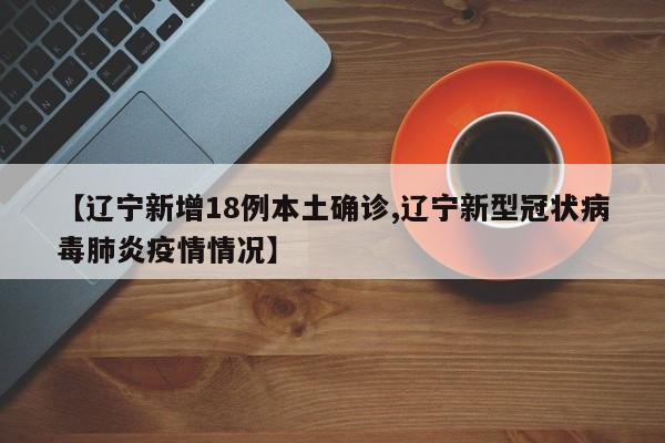 【辽宁新增18例本土确诊,辽宁新型冠状病毒肺炎疫情情况】