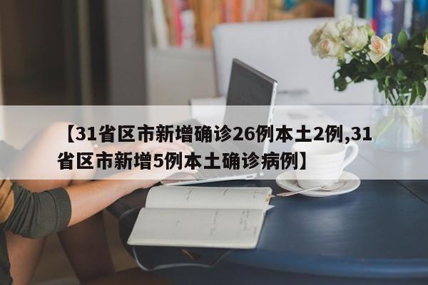 【31省区市新增确诊26例本土2例,31省区市新增5例本土确诊病例】