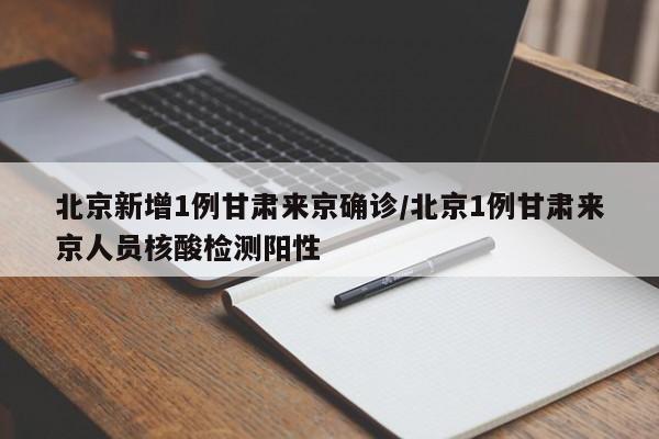 北京新增1例甘肃来京确诊/北京1例甘肃来京人员核酸检测阳性