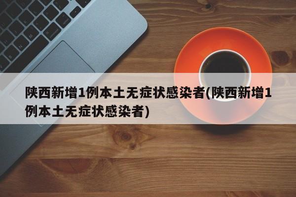 陕西新增1例本土无症状感染者(陕西新增1例本土无症状感染者)
