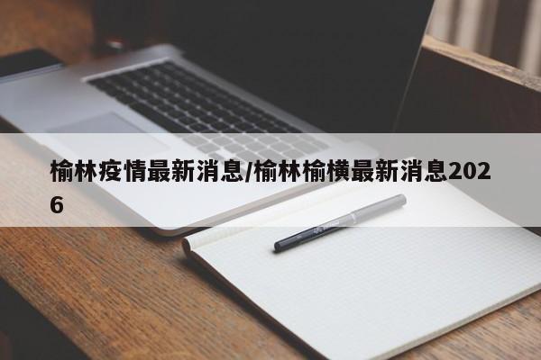 榆林疫情最新消息/榆林榆横最新消息2026