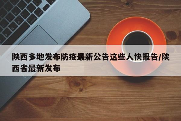 陕西多地发布防疫最新公告这些人快报告/陕西省最新发布