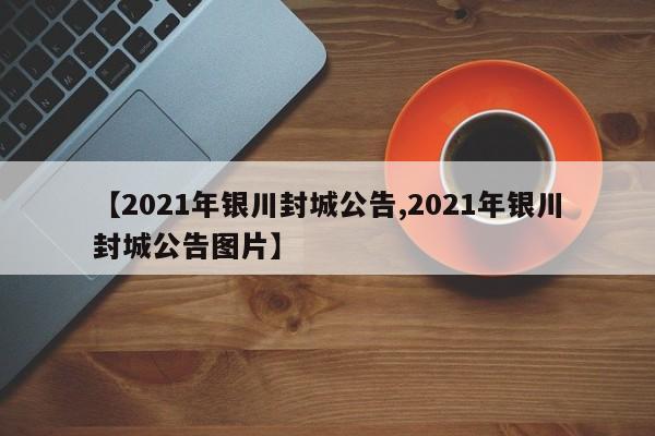 【2021年银川封城公告,2021年银川封城公告图片】
