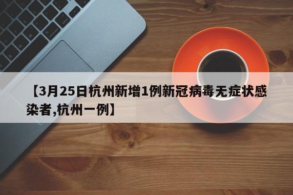 【3月25日杭州新增1例新冠病毒无症状感染者,杭州一例】