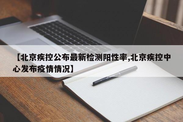 【北京疾控公布最新检测阳性率,北京疾控中心发布疫情情况】