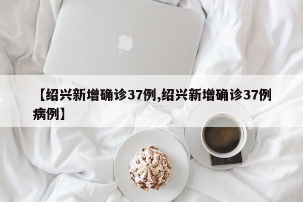 【绍兴新增确诊37例,绍兴新增确诊37例病例】
