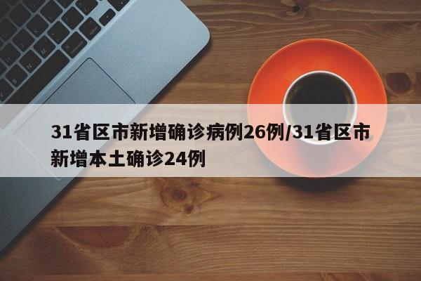 31省区市新增确诊病例26例/31省区市新增本土确诊24例