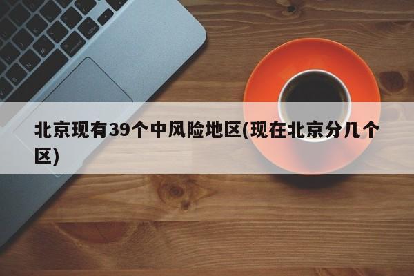 北京现有39个中风险地区(现在北京分几个区)
