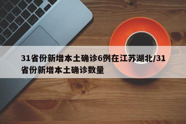 31省份新增本土确诊6例在江苏湖北/31省份新增本土确诊数量