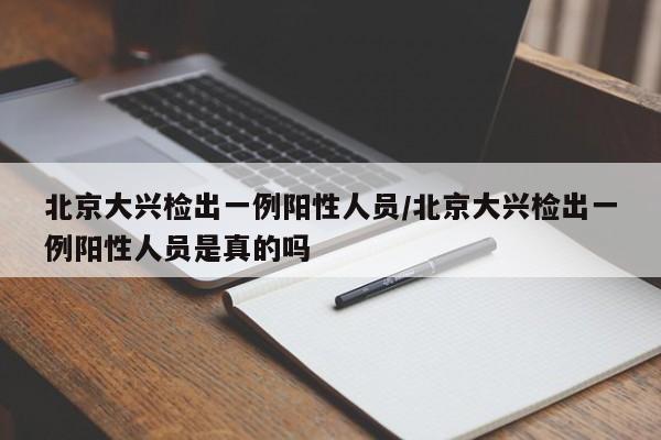 北京大兴检出一例阳性人员/北京大兴检出一例阳性人员是真的吗