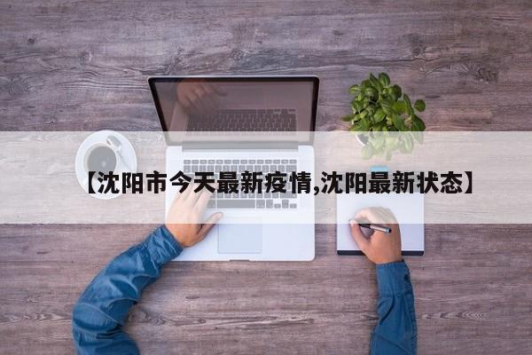 【沈阳市今天最新疫情,沈阳最新状态】