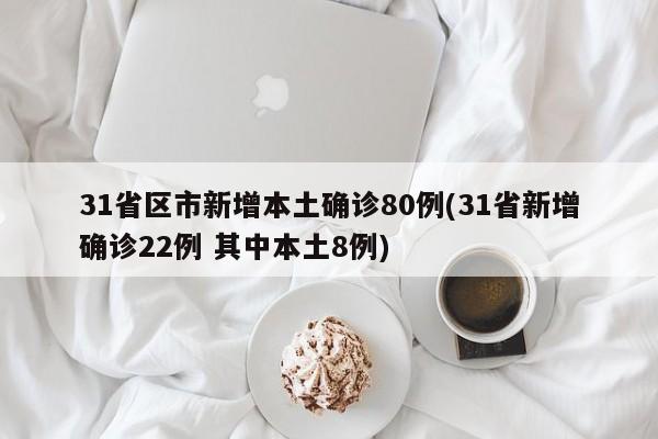 31省区市新增本土确诊80例(31省新增确诊22例 其中本土8例)